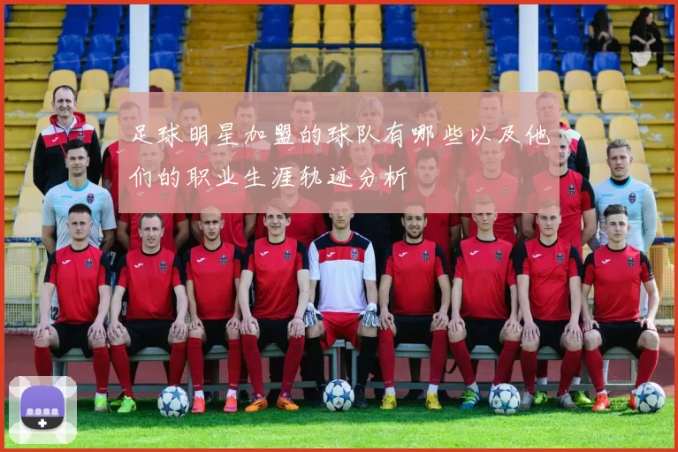 足球明星加盟的球队有哪些以及他们的职业生涯轨迹分析