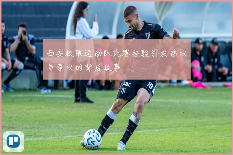 西安极限运动队比赛经验引发热议与争议的背后故事