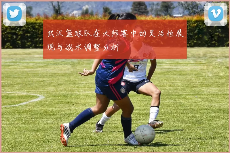 武汉篮球队在大师赛中的灵活性展现与战术调整分析