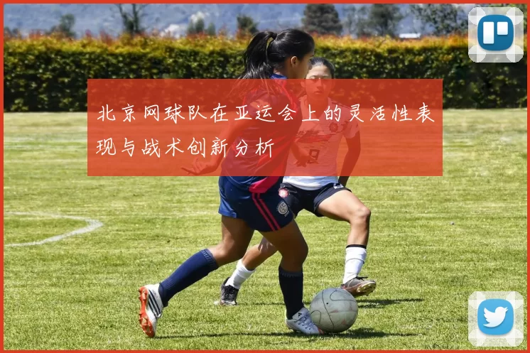 北京网球队在亚运会上的灵活性表现与战术创新分析