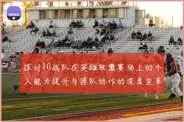 探讨IG战队在英雄联盟赛场上的个人能力提升与团队协作的深度变革