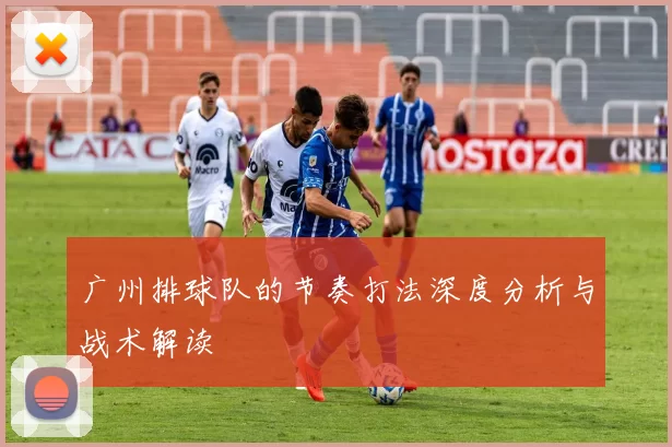 广州排球队的节奏打法深度分析与战术解读