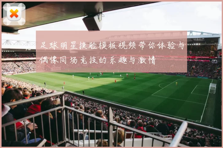 足球明星换脸模板视频带你体验与偶像同场竞技的乐趣与激情