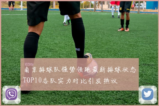 南京排球队强势领跑最新排球状态TOP10各队实力对比引发热议