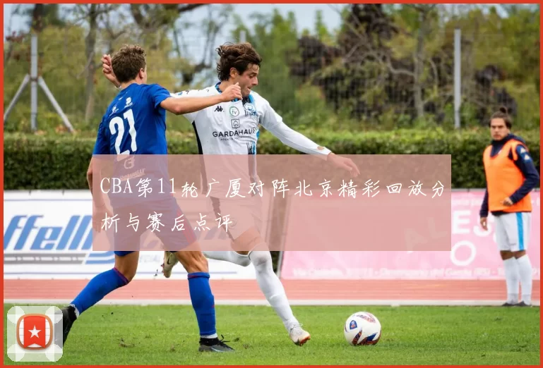 CBA第11轮广厦对阵北京精彩回放分析与赛后点评