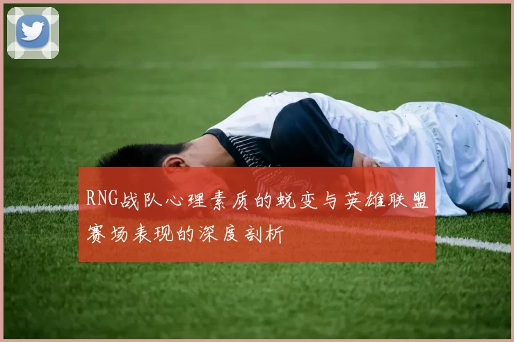 RNG战队心理素质的蜕变与英雄联盟赛场表现的深度剖析