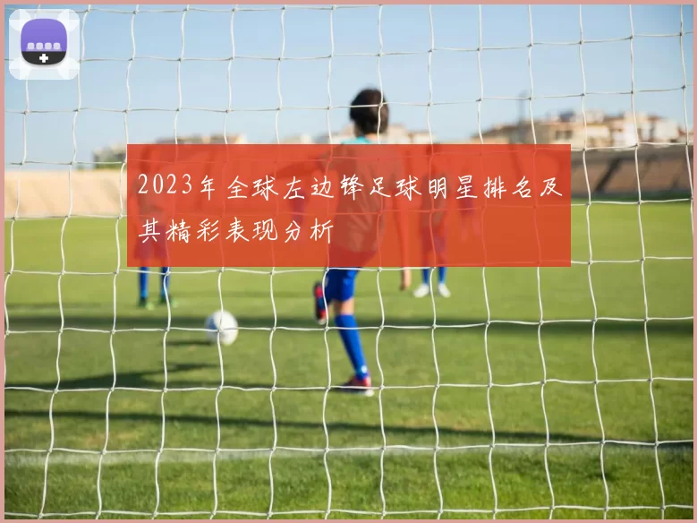 2023年全球左边锋足球明星排名及其精彩表现分析