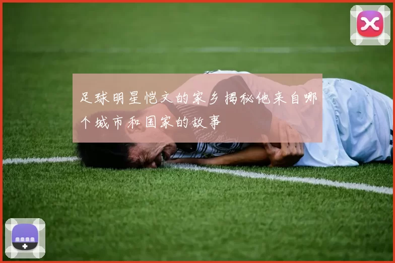 足球明星恺文的家乡揭秘他来自哪个城市和国家的故事