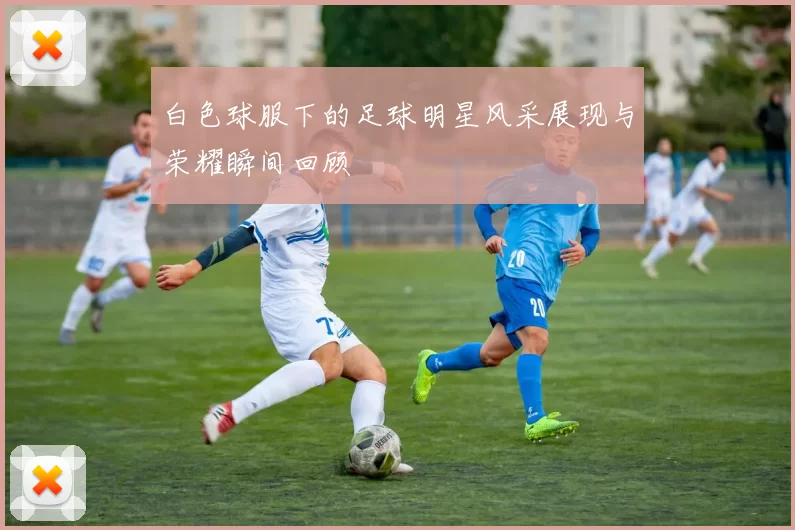 白色球服下的足球明星风采展现与荣耀瞬间回顾