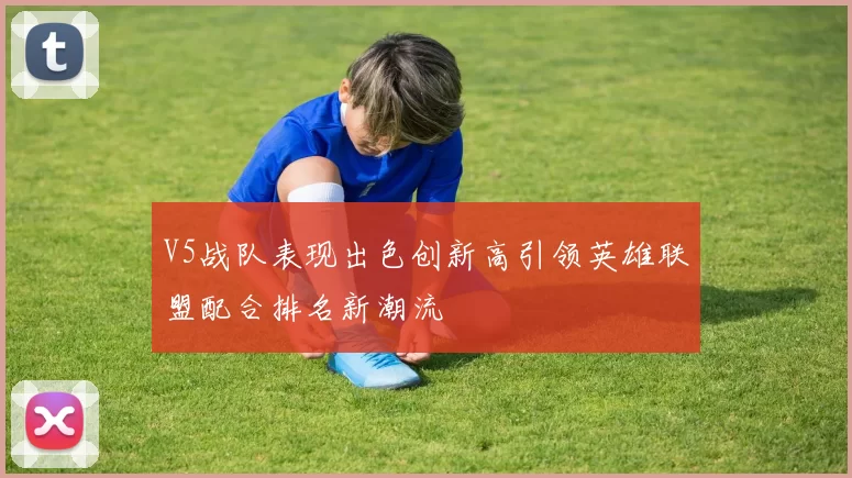 V5战队表现出色创新高引领英雄联盟配合排名新潮流