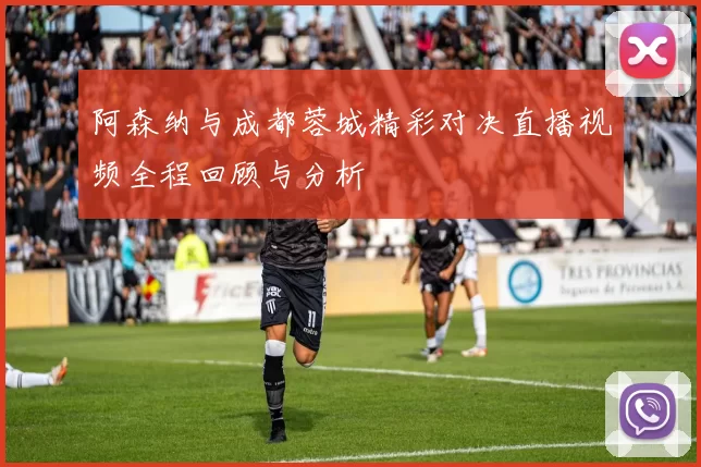 阿森纳与成都蓉城精彩对决直播视频全程回顾与分析