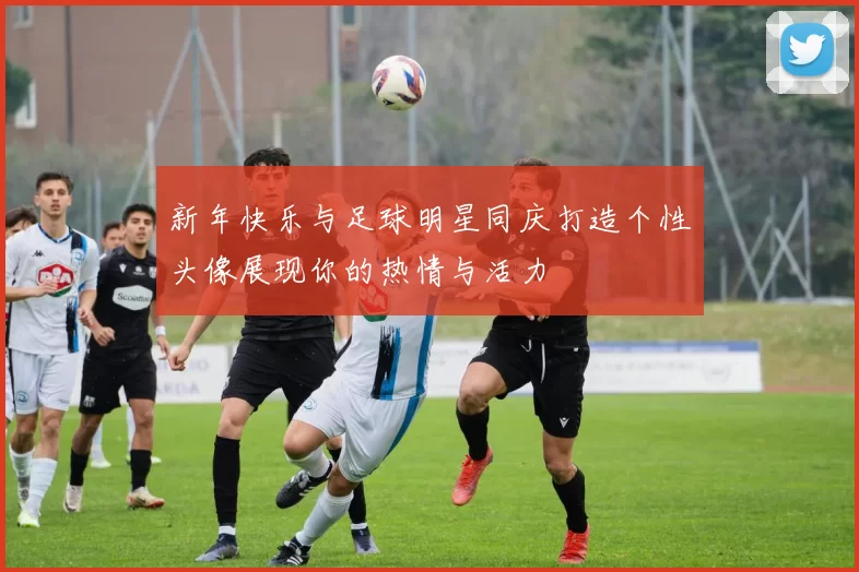 新年快乐与足球明星同庆打造个性头像展现你的热情与活力