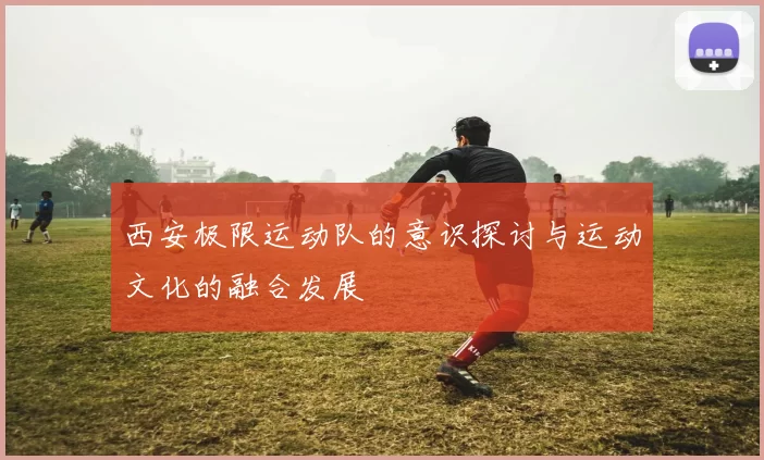 西安极限运动队的意识探讨与运动文化的融合发展