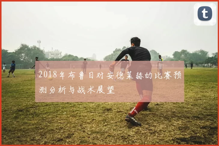 2018年布鲁日对安德莱赫的比赛预测分析与战术展望