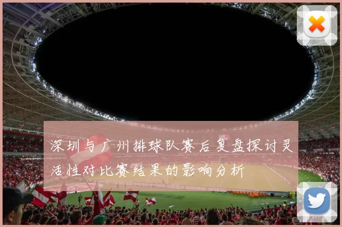 深圳与广州排球队赛后复盘探讨灵活性对比赛结果的影响分析