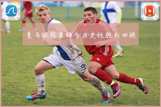 皇马欧冠集锦与历史性胜利回顾