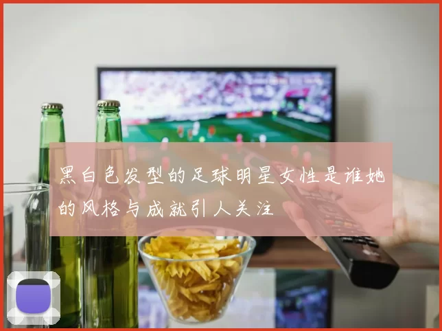 黑白色发型的足球明星女性是谁她的风格与成就引人关注