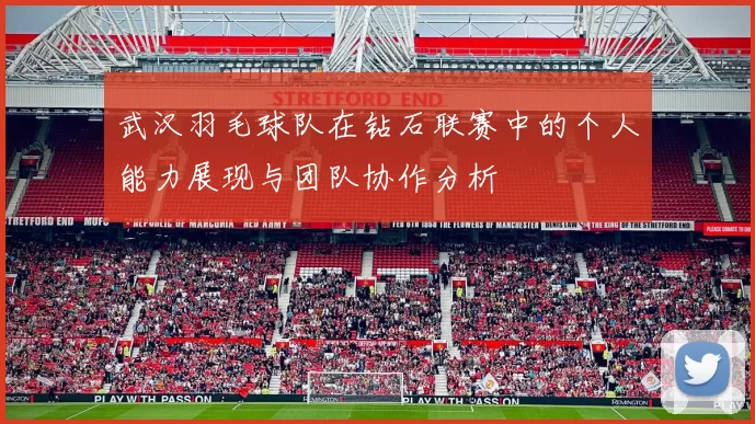 武汉羽毛球队在钻石联赛中的个人能力展现与团队协作分析