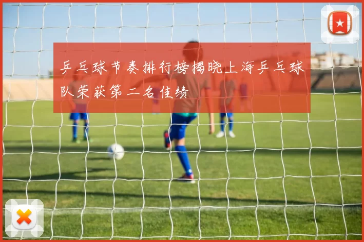乒乓球节奏排行榜揭晓上海乒乓球队荣获第二名佳绩