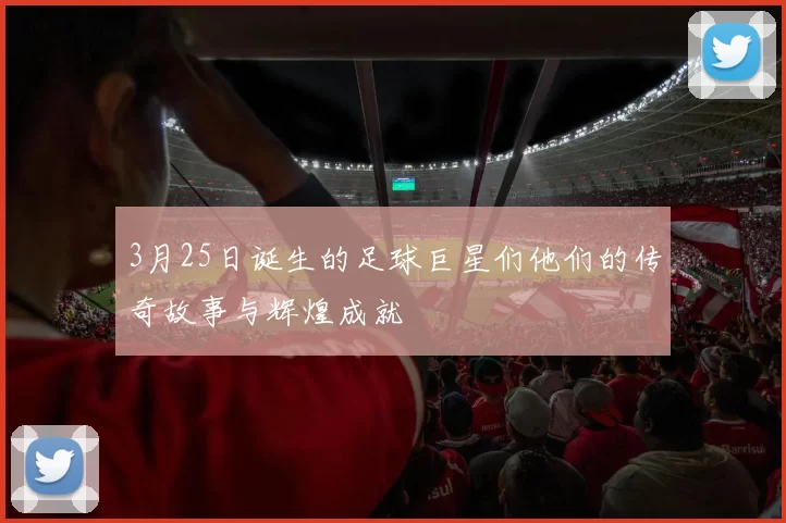 3月25日诞生的足球巨星们他们的传奇故事与辉煌成就
