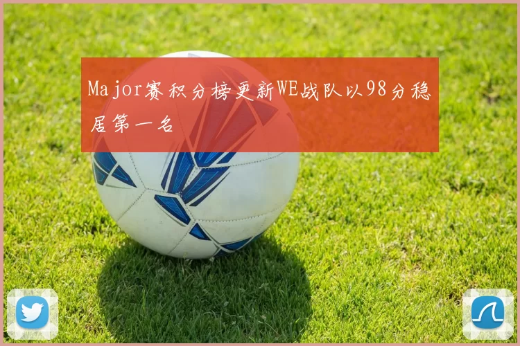 Major赛积分榜更新WE战队以98分稳居第一名