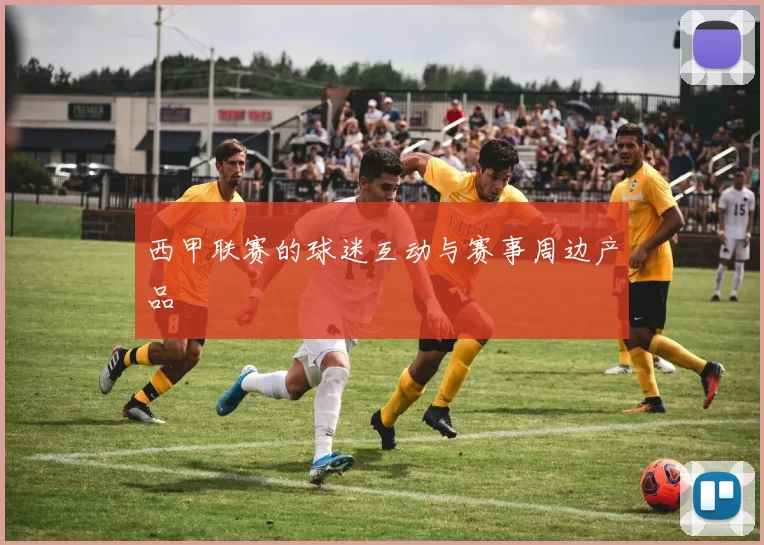 西甲联赛的球迷互动与赛事周边产品