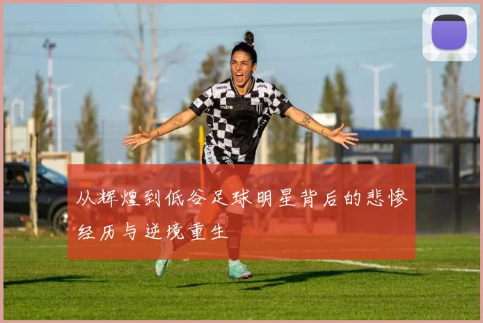 从辉煌到低谷足球明星背后的悲惨经历与逆境重生