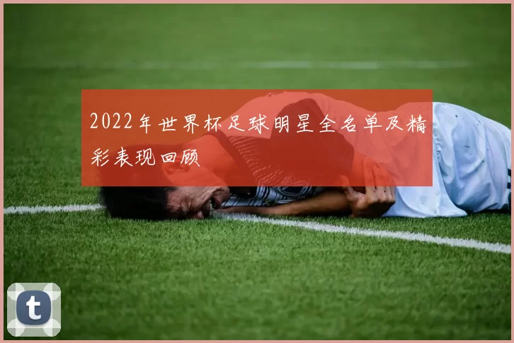 2022年世界杯足球明星全名单及精彩表现回顾