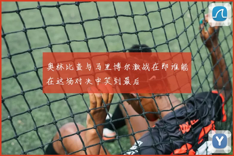 奥林比查与马里博尔激战在即谁能在这场对决中笑到最后