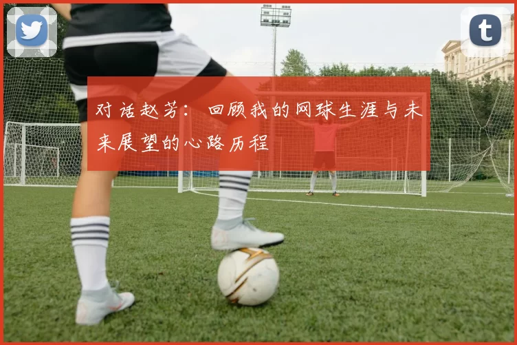 对话赵芳：回顾我的网球生涯与未来展望的心路历程