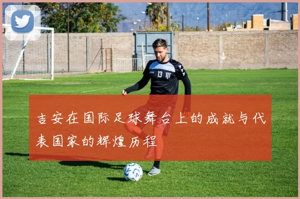 吉安在国际足球舞台上的成就与代表国家的辉煌历程