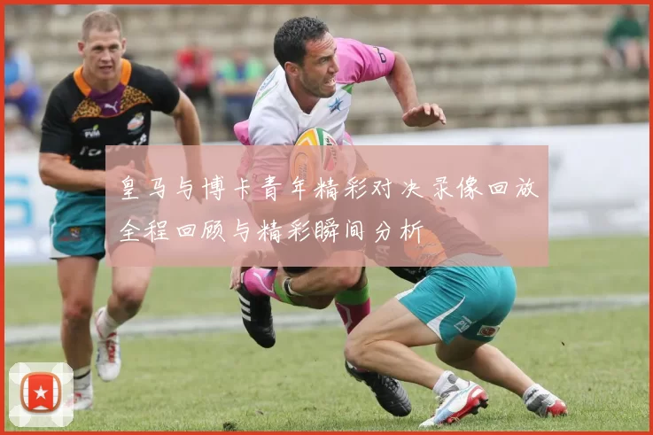 皇马与博卡青年精彩对决录像回放全程回顾与精彩瞬间分析