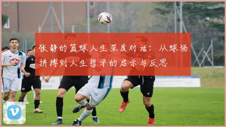 张静的篮球人生深度对话：从球场拼搏到人生哲学的启示与反思