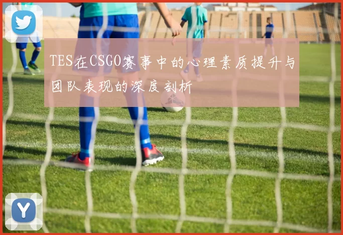TES在CSGO赛事中的心理素质提升与团队表现的深度剖析