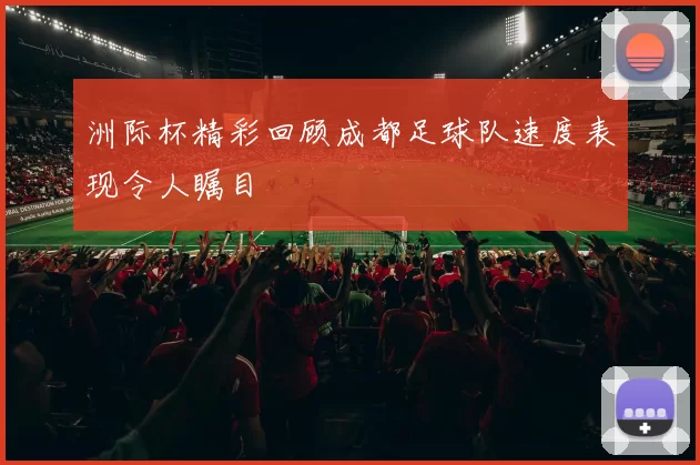 洲际杯精彩回顾成都足球队速度表现令人瞩目