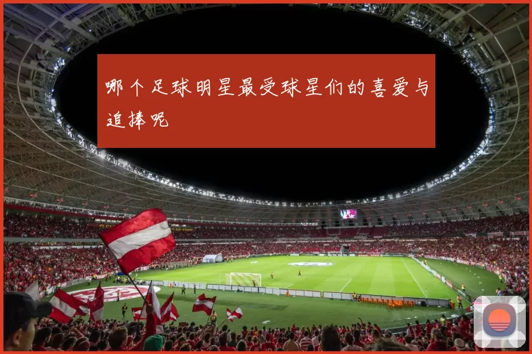 哪个足球明星最受球星们的喜爱与追捧呢