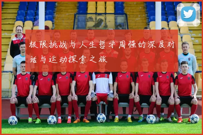 极限挑战与人生哲学周强的深度对话与运动探索之旅