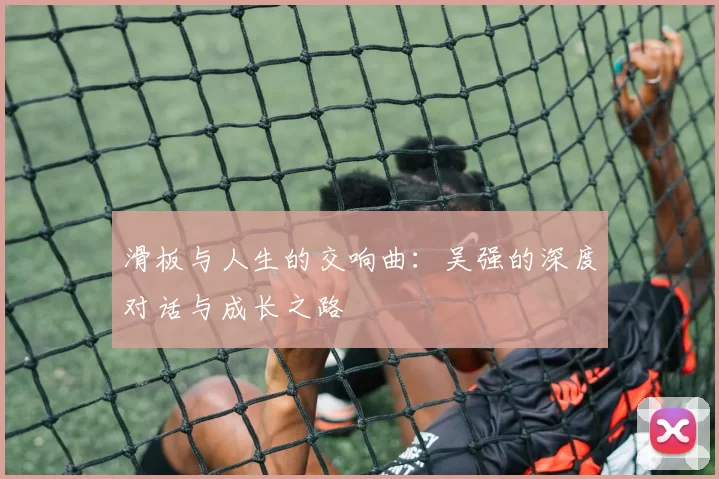 滑板与人生的交响曲：吴强的深度对话与成长之路
