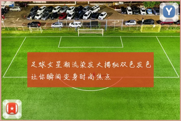 足球女星潮流染发大揭秘双色发色让你瞬间变身时尚焦点