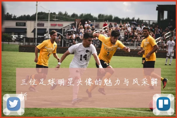 三位足球明星头像的魅力与风采解析