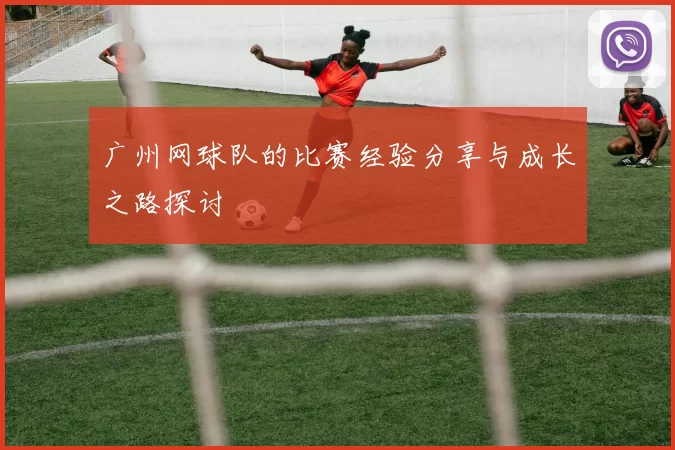 广州网球队的比赛经验分享与成长之路探讨