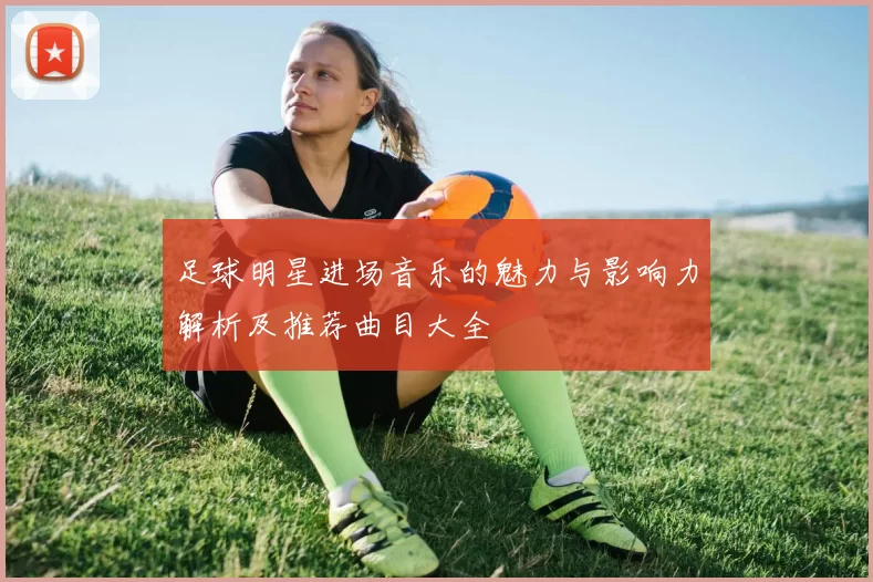 足球明星进场音乐的魅力与影响力解析及推荐曲目大全