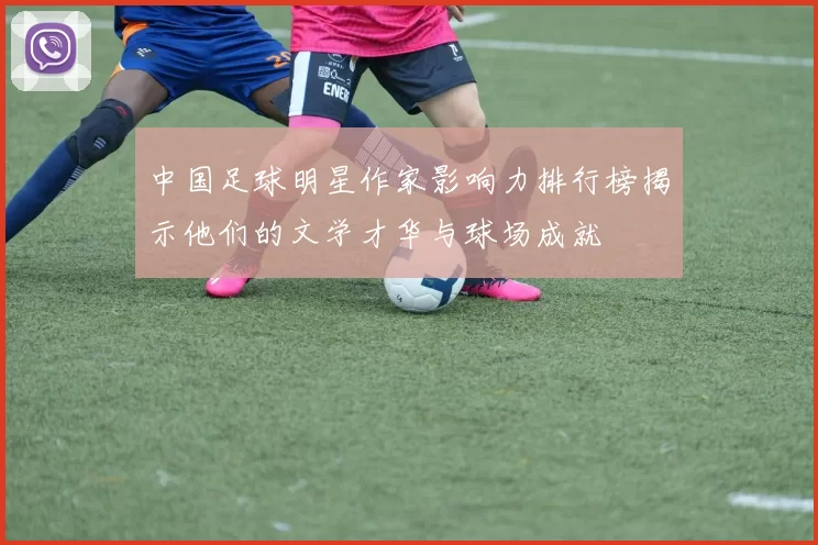中国足球明星作家影响力排行榜揭示他们的文学才华与球场成就