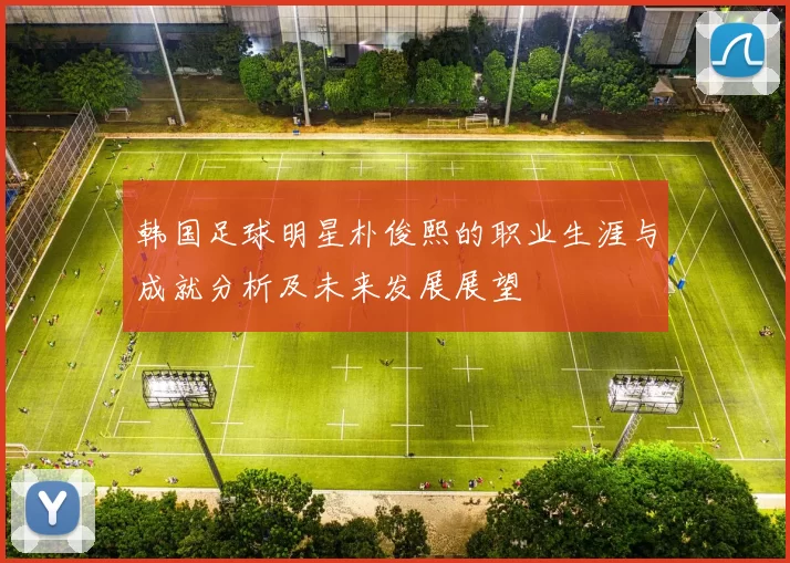 韩国足球明星朴俊熙的职业生涯与成就分析及未来发展展望