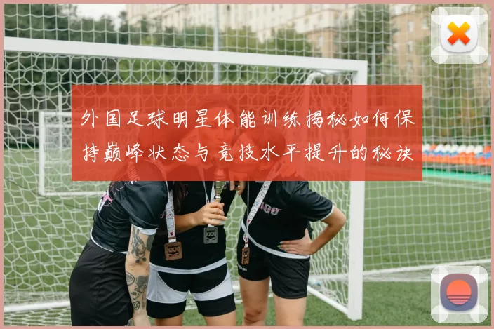 外国足球明星体能训练揭秘如何保持巅峰状态与竞技水平提升的秘诀