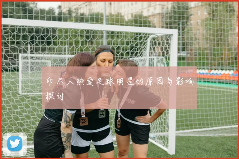 印尼人热爱足球明星的原因与影响探讨