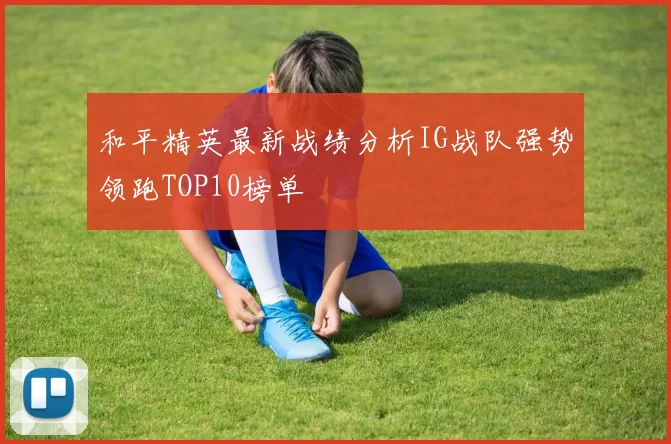 和平精英最新战绩分析IG战队强势领跑TOP10榜单