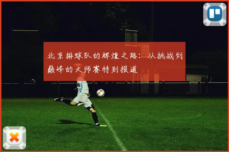 北京排球队的辉煌之路：从挑战到巅峰的大师赛特别报道