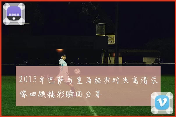 2015年巴萨与皇马经典对决高清录像回顾精彩瞬间分享