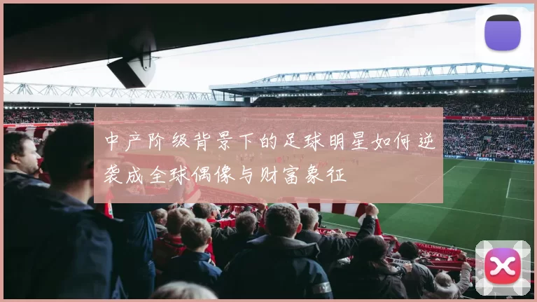 中产阶级背景下的足球明星如何逆袭成全球偶像与财富象征